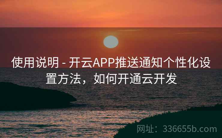 使用说明 - 开云APP推送通知个性化设置方法，如何开通云开发