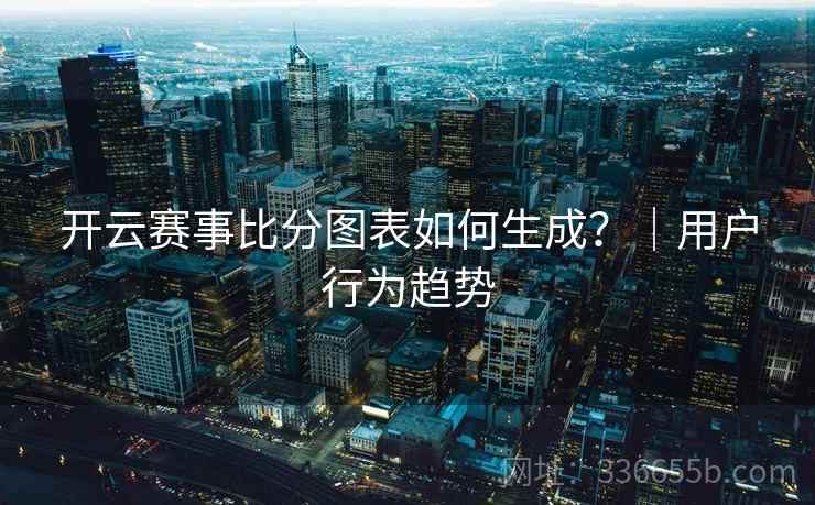 开云赛事比分图表如何生成？｜用户行为趋势
