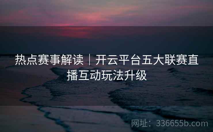 热点赛事解读｜开云平台五大联赛直播互动玩法升级