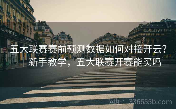 五大联赛赛前预测数据如何对接开云？｜新手教学，五大联赛开赛能买吗