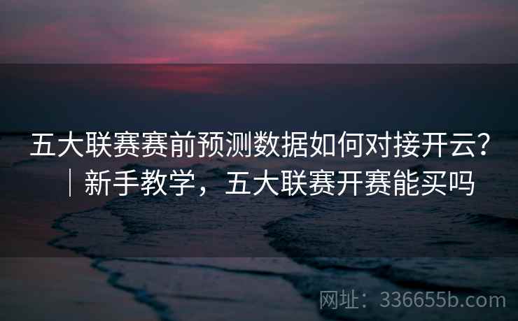 五大联赛赛前预测数据如何对接开云？｜新手教学，五大联赛开赛能买吗