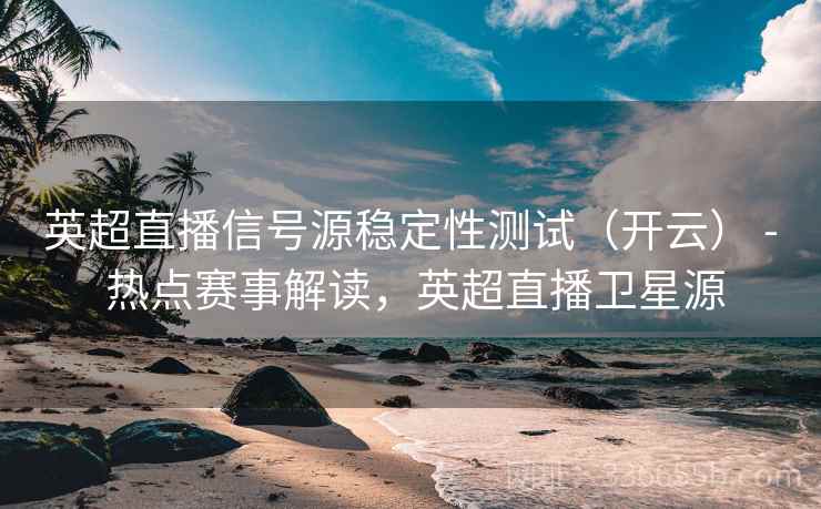 英超直播信号源稳定性测试（开云） - 热点赛事解读，英超直播卫星源