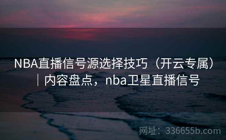 NBA直播信号源选择技巧（开云专属）｜内容盘点，nba卫星直播信号