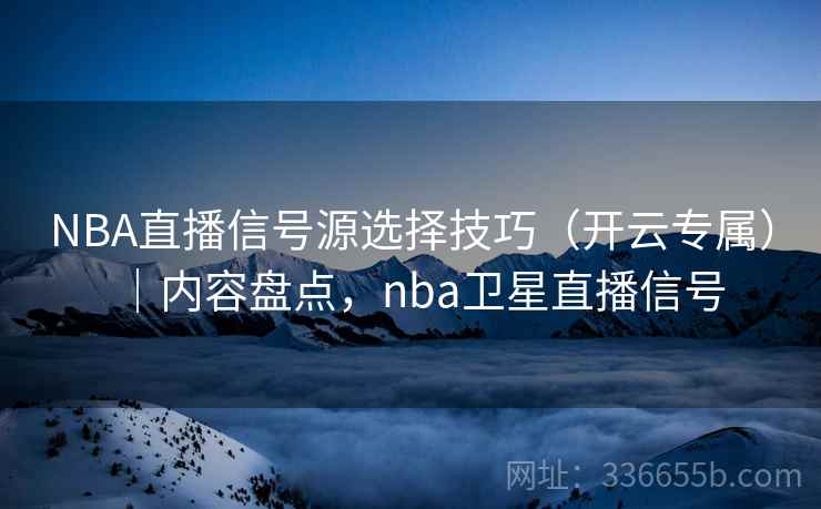 NBA直播信号源选择技巧（开云专属）｜内容盘点，nba卫星直播信号