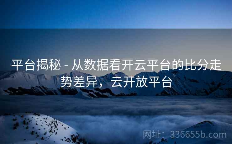 平台揭秘 - 从数据看开云平台的比分走势差异，云开放平台