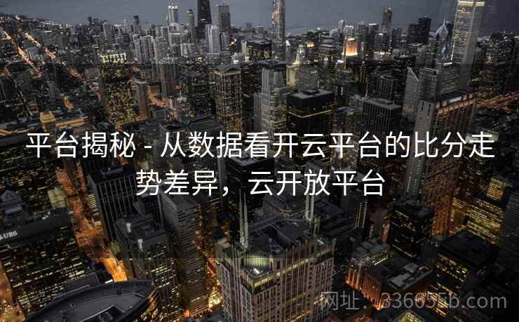 平台揭秘 - 从数据看开云平台的比分走势差异，云开放平台