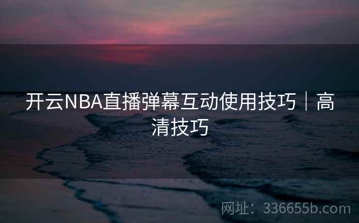 开云NBA直播弹幕互动使用技巧｜高清技巧
