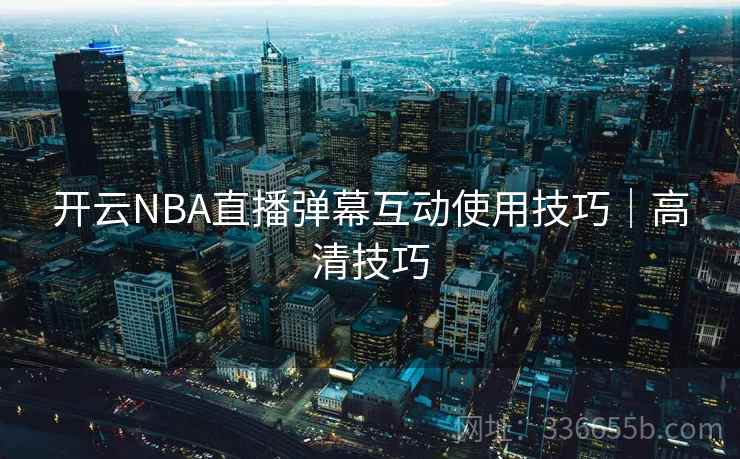 开云NBA直播弹幕互动使用技巧｜高清技巧