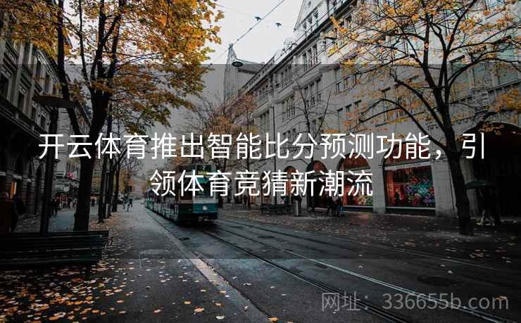 开云体育推出智能比分预测功能，引领体育竞猜新潮流
