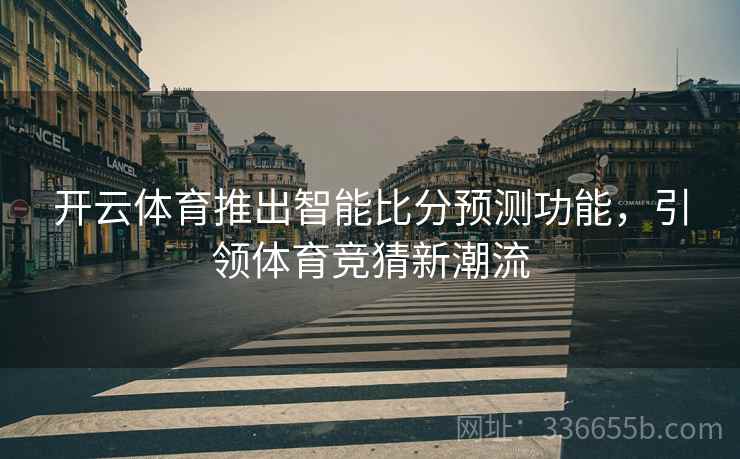 开云体育推出智能比分预测功能，引领体育竞猜新潮流
