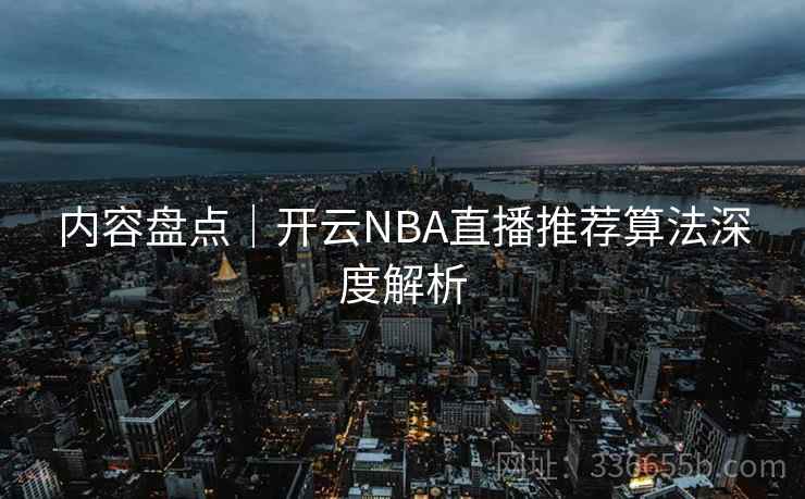 内容盘点｜开云NBA直播推荐算法深度解析