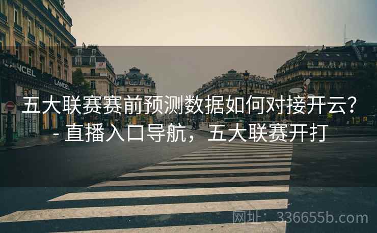 五大联赛赛前预测数据如何对接开云？ - 直播入口导航，五大联赛开打