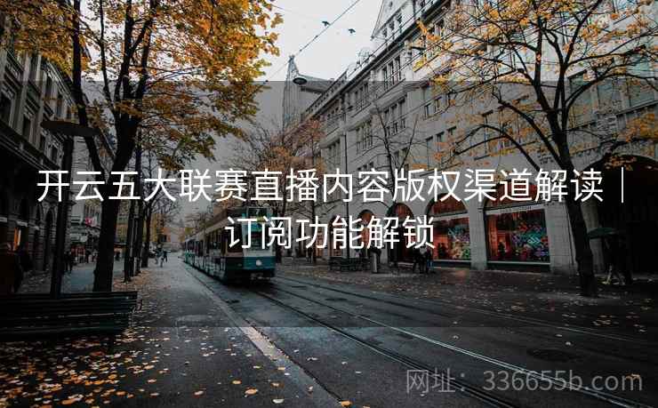 开云五大联赛直播内容版权渠道解读｜订阅功能解锁