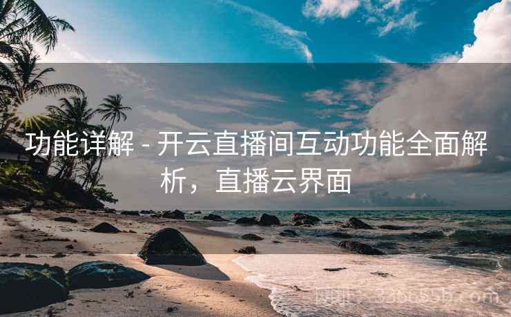 功能详解 - 开云直播间互动功能全面解析，直播云界面