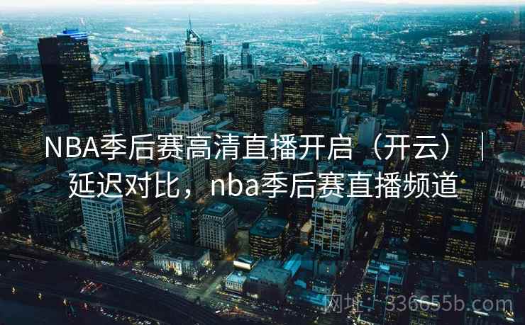 NBA季后赛高清直播开启（开云）｜延迟对比，nba季后赛直播频道