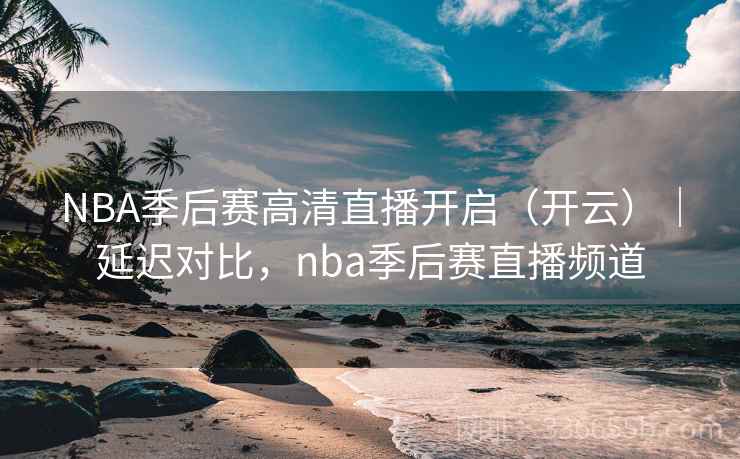 NBA季后赛高清直播开启（开云）｜延迟对比，nba季后赛直播频道
