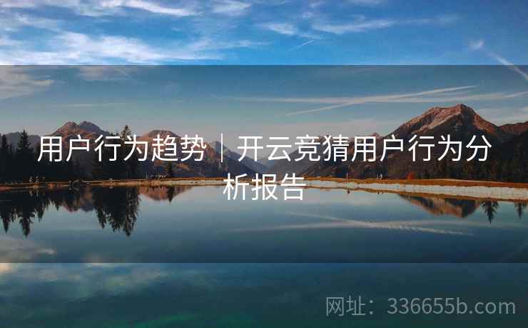 用户行为趋势｜开云竞猜用户行为分析报告