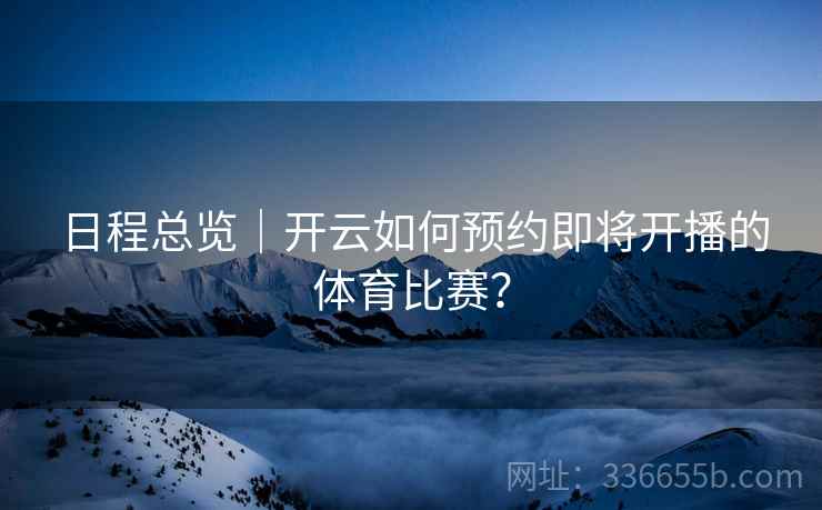 日程总览｜开云如何预约即将开播的体育比赛？