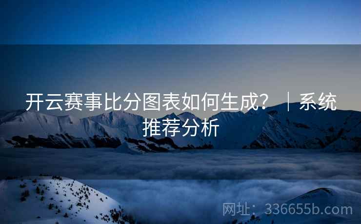 开云赛事比分图表如何生成？｜系统推荐分析