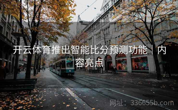 开云体育推出智能比分预测功能｜内容亮点