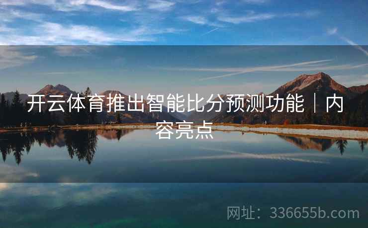 开云体育推出智能比分预测功能｜内容亮点