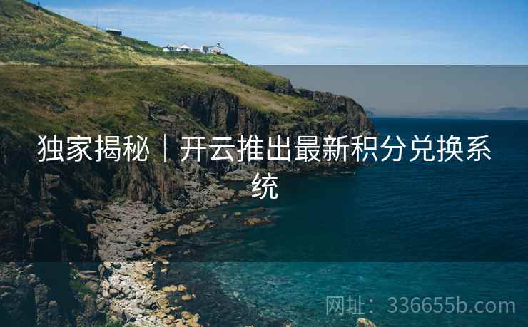 独家揭秘｜开云推出最新积分兑换系统