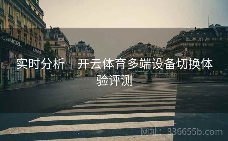 实时分析｜开云体育多端设备切换体验评测