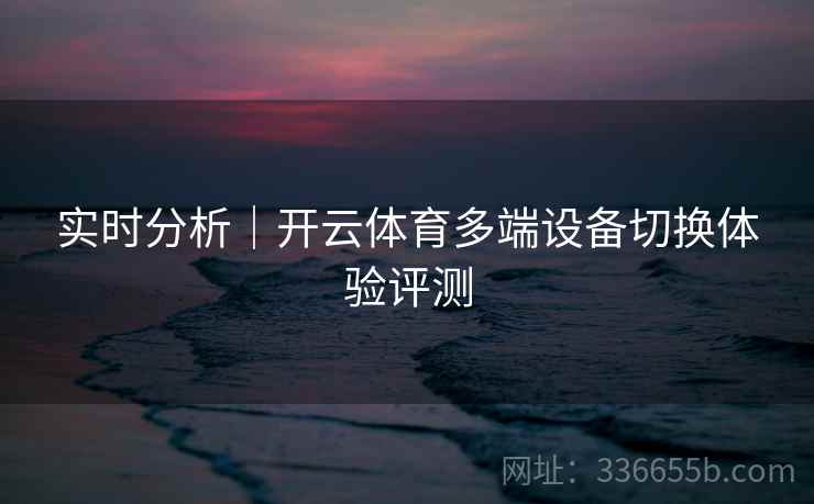 实时分析｜开云体育多端设备切换体验评测