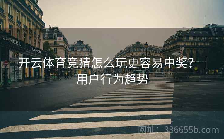 开云体育竞猜怎么玩更容易中奖？｜用户行为趋势