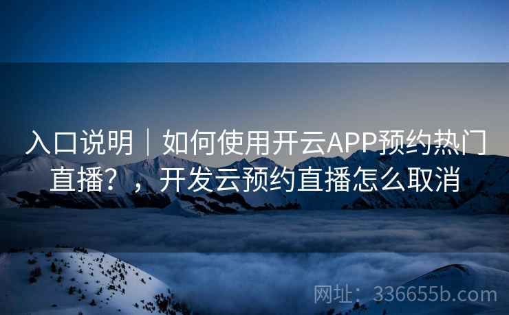 入口说明｜如何使用开云APP预约热门直播？，开发云预约直播怎么取消