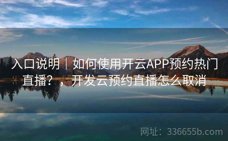 入口说明｜如何使用开云APP预约热门直播？，开发云预约直播怎么取消