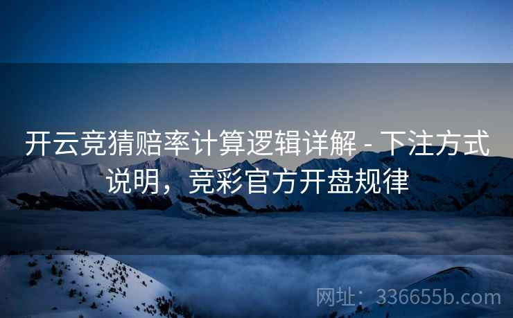 开云竞猜赔率计算逻辑详解 - 下注方式说明，竞彩官方开盘规律
