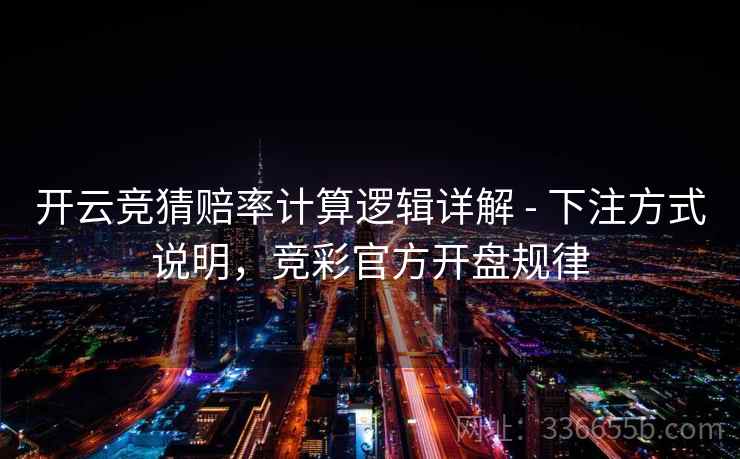 开云竞猜赔率计算逻辑详解 - 下注方式说明，竞彩官方开盘规律