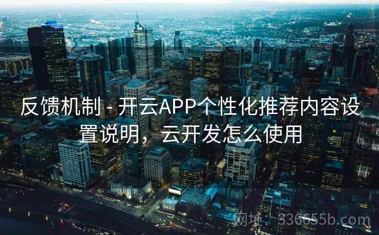 反馈机制 - 开云APP个性化推荐内容设置说明，云开发怎么使用