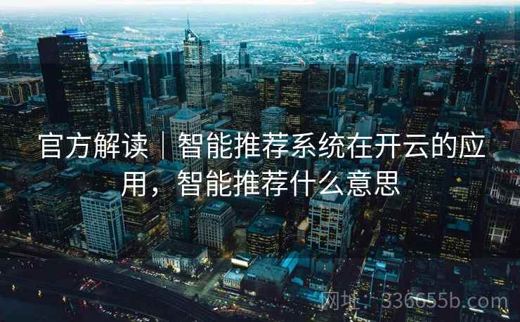 官方解读｜智能推荐系统在开云的应用，智能推荐什么意思