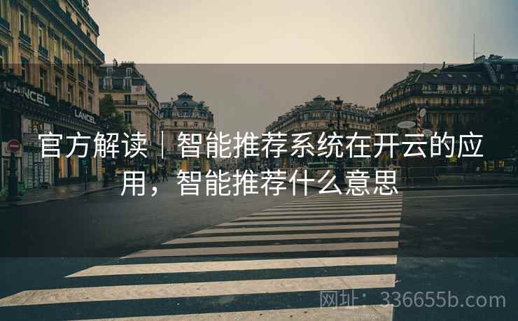 官方解读｜智能推荐系统在开云的应用，智能推荐什么意思