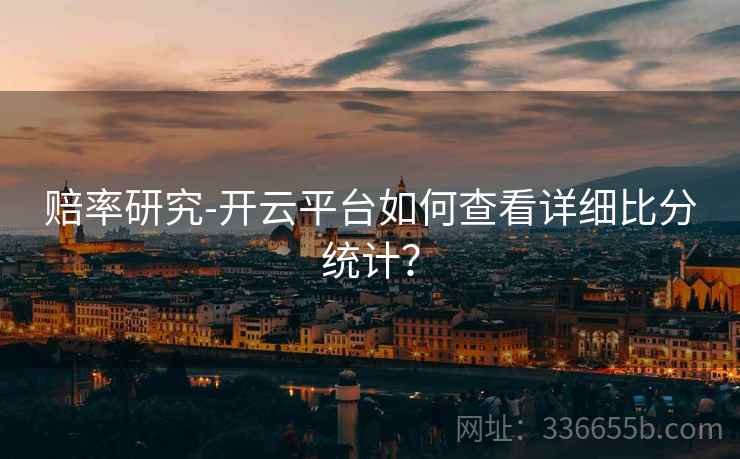 赔率研究-开云平台如何查看详细比分统计？