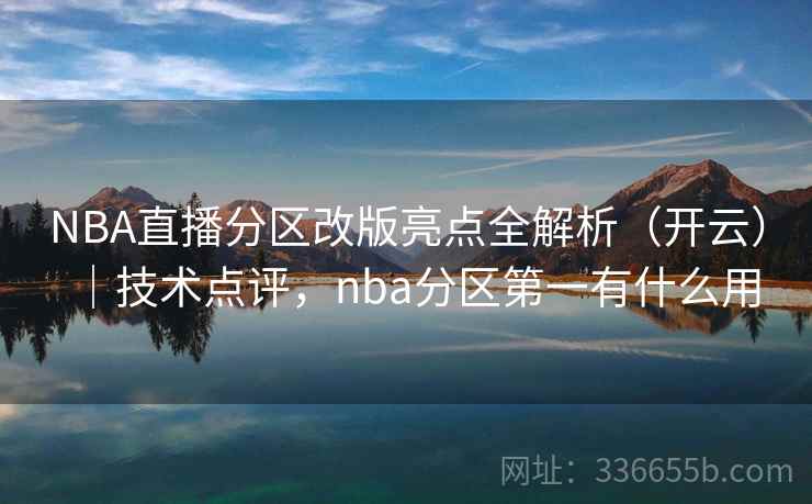 NBA直播分区改版亮点全解析（开云）｜技术点评，nba分区第一有什么用