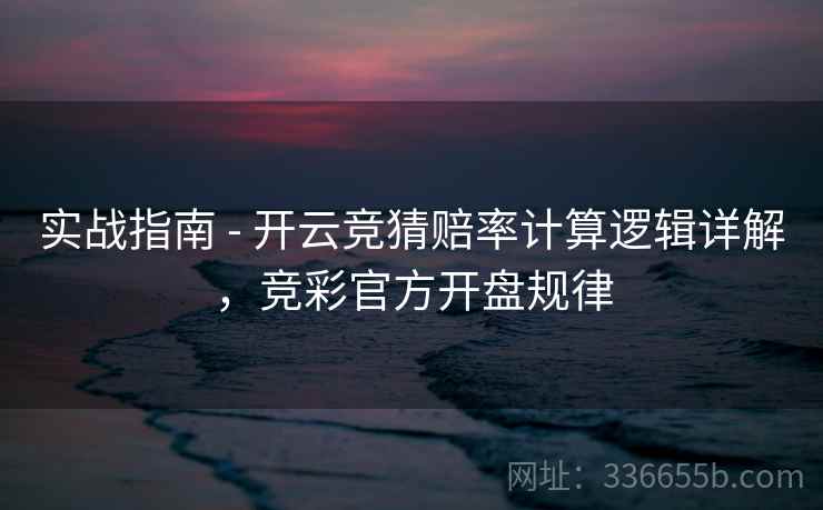 实战指南 - 开云竞猜赔率计算逻辑详解，竞彩官方开盘规律