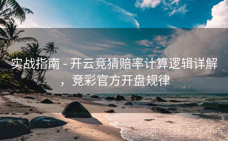 实战指南 - 开云竞猜赔率计算逻辑详解，竞彩官方开盘规律
