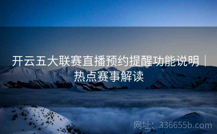 开云五大联赛直播预约提醒功能说明｜热点赛事解读