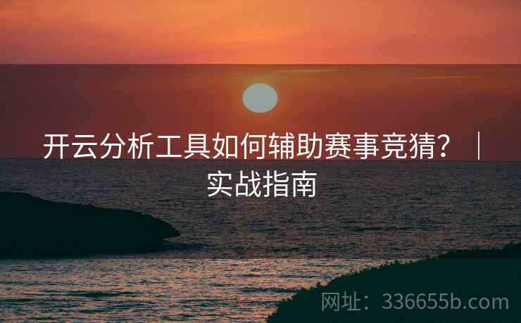 开云分析工具如何辅助赛事竞猜？｜实战指南