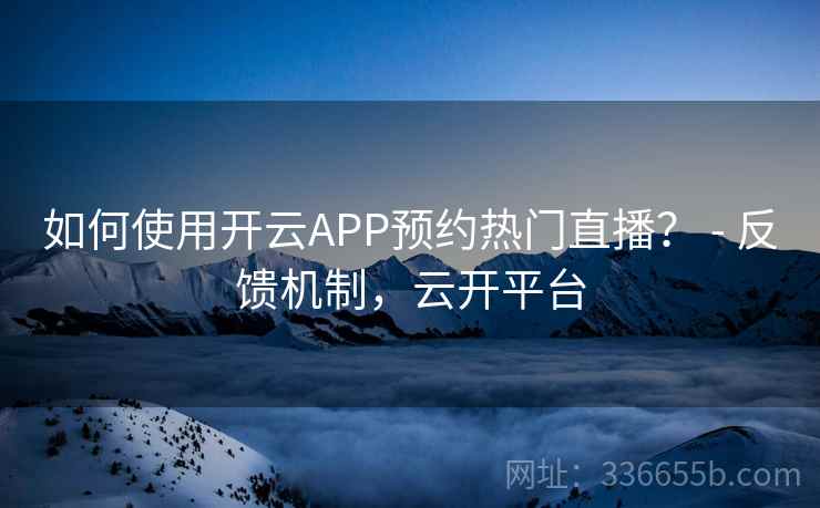 如何使用开云APP预约热门直播？ - 反馈机制，云开平台