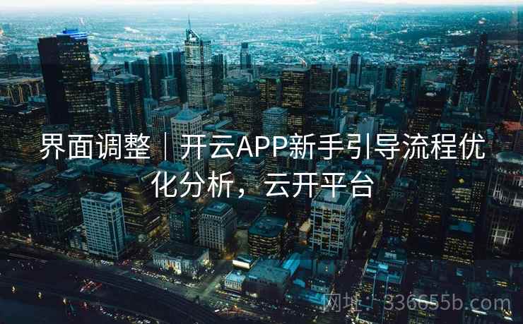 界面调整｜开云APP新手引导流程优化分析，云开平台