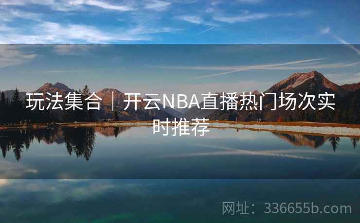玩法集合｜开云NBA直播热门场次实时推荐