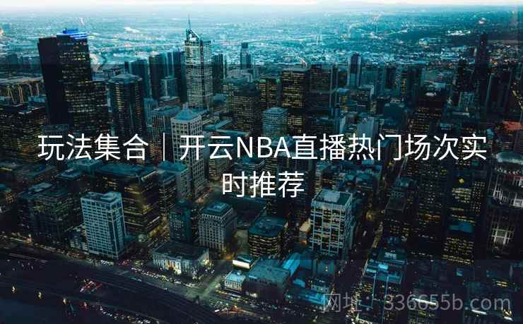 玩法集合｜开云NBA直播热门场次实时推荐