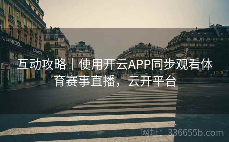 互动攻略｜使用开云APP同步观看体育赛事直播，云开平台