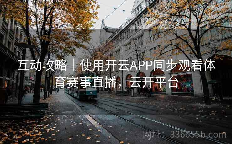 互动攻略｜使用开云APP同步观看体育赛事直播，云开平台