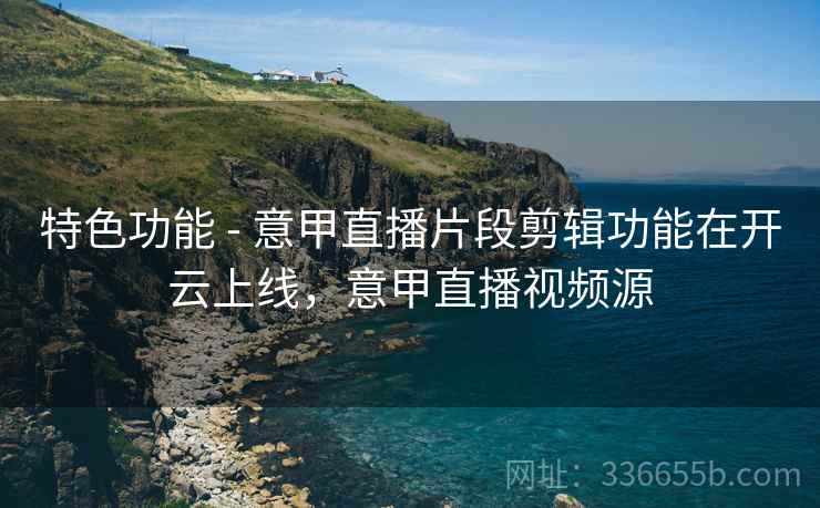 特色功能 - 意甲直播片段剪辑功能在开云上线，意甲直播视频源