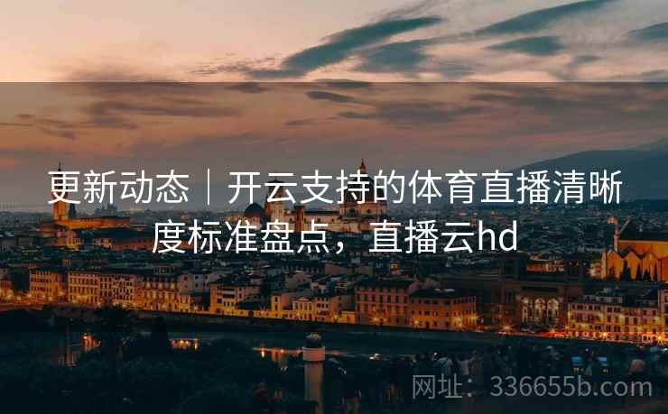 更新动态｜开云支持的体育直播清晰度标准盘点，直播云hd